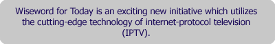 Wiseword for Today is an exciting new intiative which utilizes the cutting-edge technology of internet-protocol television (IPTV)